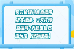 风云传媒抖音直播带货实操课：3天打爆直播间7天稳定自然流玩法