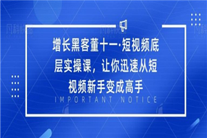 增长黑客董十一·短视频底层实操课，让你迅速从短视频新手变成高手