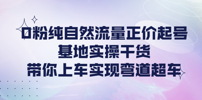 0粉纯自然流量正价起号基地实操干货,带你上车实现弯道超车 0粉纯自然流量正价起号基地实操干货,带你上车实现弯道超车
