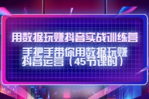 用数据玩赚抖音实战训练营：手把手带你用数据玩赚抖音运营（45节课时）