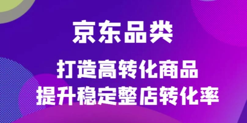 京东电商品类定制培训课程,打造高转化商品提升稳定整店转化率 京东电商品类定制培训课程,打造高转化商品提升稳定整店转化率