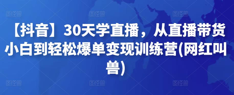 【抖音】30天学直播,从直播带货小白到轻松爆单变现训练营(网红叫兽) 【抖音】30天学直播,从直播带货小白到轻松爆单变现训练营(网红叫兽)