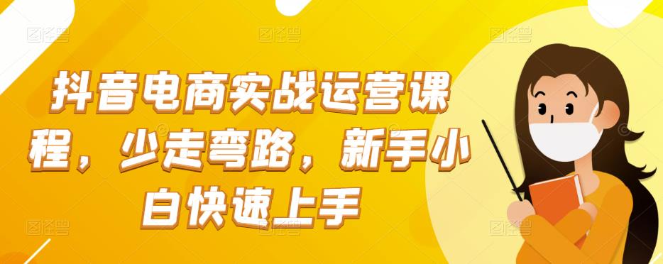 抖音电商实战运营课程,少走弯路,新手小白快速上手 抖音电商实战运营课程,少走弯路,新手小白快速上手