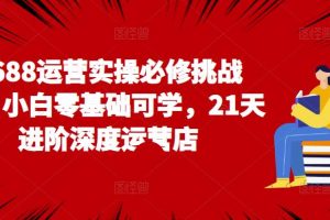 1688运营实操必修挑战营,小白零基础可学,21天进阶深度运营店