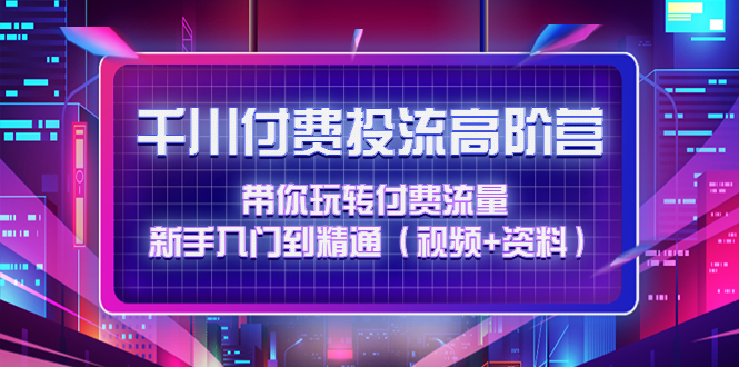 千川付费投流高阶训练营:带你玩转付费流量,新手入门到精通(视频+资料) 千川付费投流高阶训练营:带你玩转付费流量,新手入门到精通(视频+资料)