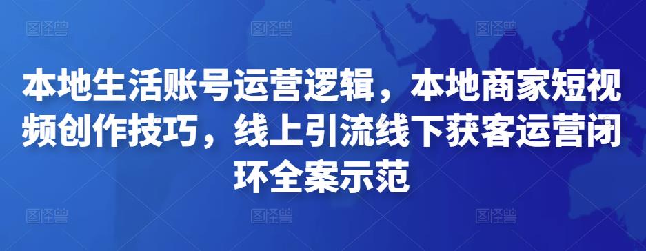 本地生活账号运营逻辑,本地商家短视频创作技巧,线上引流线下获客运营闭环全案示范 本地生活账号运营逻辑,本地商家短视频创作技巧,线上引流线下获客运营闭环全案示范