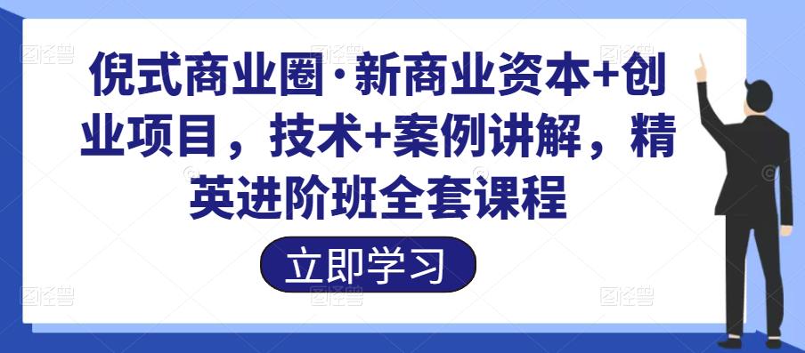 倪式商业圈·新商业资本+创业项目,技术+案例讲解,精英进阶班全套课程 倪式商业圈·新商业资本+创业项目,技术+案例讲解,精英进阶班全套课程