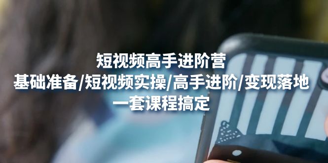 短视频高手进阶营:基础准备/短视频实操/高手进阶/变现落地,一套搞定 短视频高手进阶营:基础准备/短视频实操/高手进阶/变现落地,一套搞定