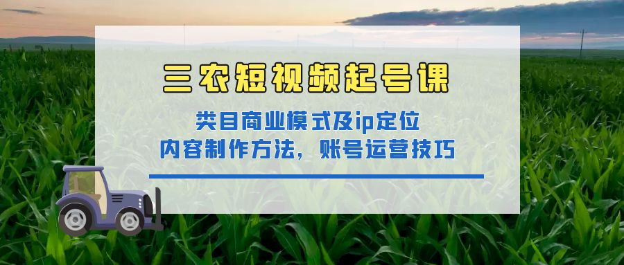 三农短视频起号课:三农类目商业模式及ip定位,内容制作方法,账号运营技巧 三农短视频起号课:三农类目商业模式及ip定位,内容制作方法,账号运营技巧