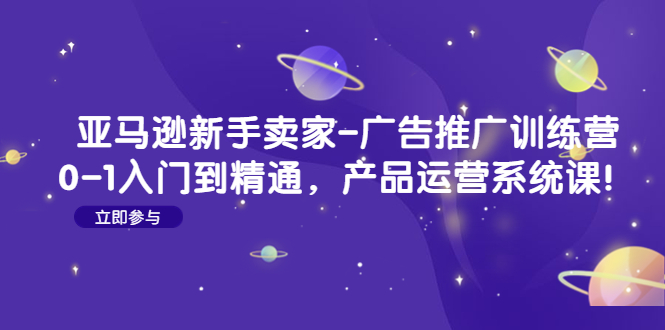 亚马逊新手卖家-广告推广训练营:0-1入门到精通,产品运营系统课! 亚马逊新手卖家-广告推广训练营:0-1入门到精通,产品运营系统课!