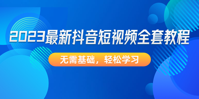 2023最新抖音短视频全套教程,无需基础,轻松学习 2023最新抖音短视频全套教程,无需基础,轻松学习
