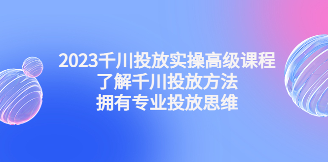 2023千川投放实操高级课程:了解千川投放方法,拥有专业投放思维 2023千川投放实操高级课程:了解千川投放方法,拥有专业投放思维