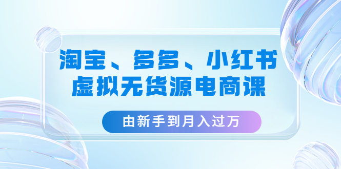 淘宝、多多、小红书-虚拟无货源电商课:由新手到月入过万(3套课程) 淘宝、多多、小红书-虚拟无货源电商课:由新手到月入过万(3套课程)