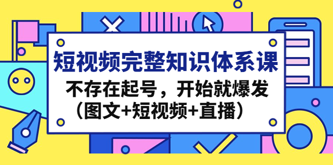 短视频完整知识体系课,不存在起号,开始就爆发(图文+短视频+直播) 短视频完整知识体系课,不存在起号,开始就爆发(图文+短视频+直播)