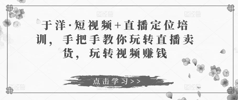 于洋·短视频+直播定位培训,手把手教你玩转直播卖货,玩转视频赚钱 于洋·短视频+直播定位培训,手把手教你玩转直播卖货,玩转视频赚钱