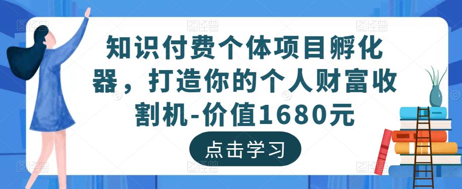 知识付费个体项目孵化器,打造你的个人财富收割机-价值1680元 知识付费个体项目孵化器,打造你的个人财富收割机-价值1680元