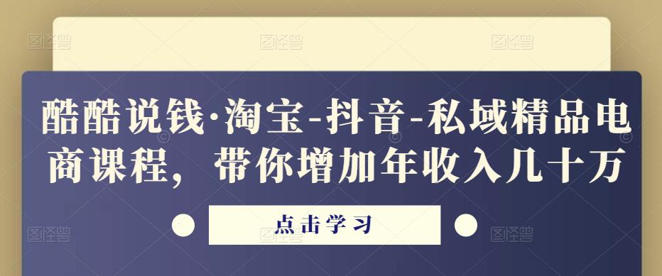 酷酷说钱·淘宝-抖音-私域精品电商课程,带你增加年收入几十万 酷酷说钱·淘宝-抖音-私域精品电商课程,带你增加年收入几十万