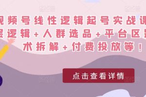 视频号起号实战课：底层逻辑 人群选品 平台区别 话术拆解 付费投放等！