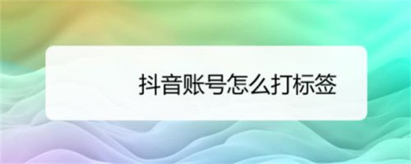 六个方法快速给抖音账号打标签 六个方法快速给抖音账号打标签