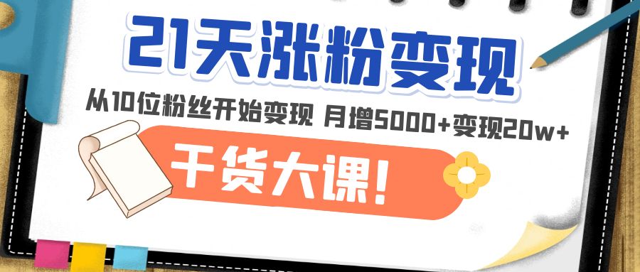（1873期）21天精准涨粉变现干货大课：从10位粉丝开始变现 月增5000+变现20w+