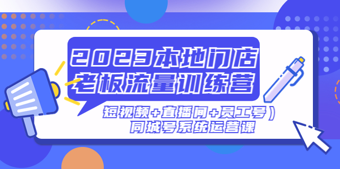 (1878期)2023本地门店老板流量训练营（短视频+直播间+员工号）同城号系统运营课