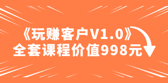 （1881期）某收费课程《玩赚客户V1.0》全套课程价值998元