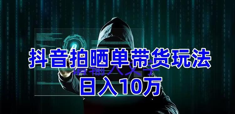 （1906期）抖音拍晒单带货玩法分享 项目整体流程简单 有团队实测日入1万【教程+素材】