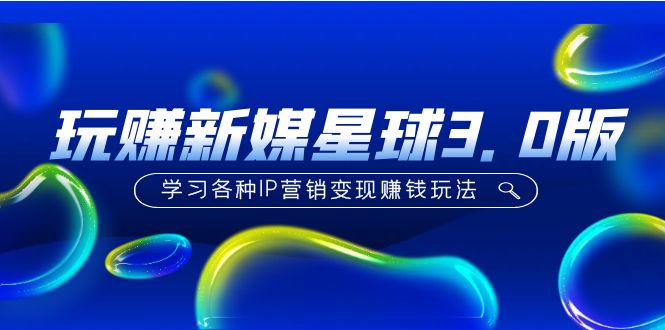 （1920期）《玩赚新媒星球3.0版》学习各种IP营销变现赚钱玩法（价值498）
