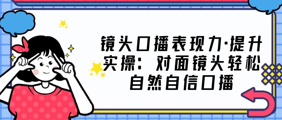 （1940期）镜头口播表现力·提升实操：对面镜头轻松自然自信口播（23节课）