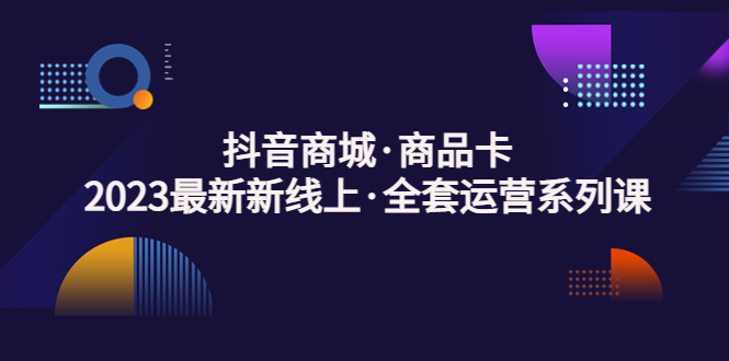 （1961期）抖音商城·商品卡，2023最新新线上·全套运营系列课！