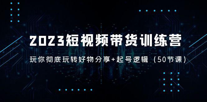 （1963期）2023短视频带货训练营：带你彻底玩转好物分享+起号逻辑（50节课）