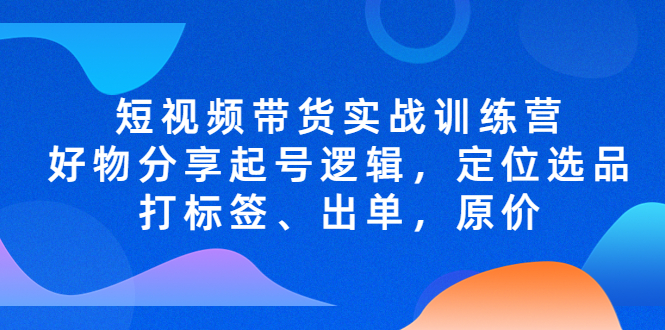 (1968期)短视频带货实战训练营,好物分享起号逻辑,定位选品打标签、出单,原价 (1968期)短视频带货实战训练营,好物分享起号逻辑,定位选品打标签、出单,原价