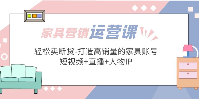(1983期)家具营销·运营实战 轻松卖断货-打造高销量的家具账号(短视频+直播+人物IP) (1983期)家具营销·运营实战 轻松卖断货-打造高销量的家具账号(短视频+直播+人物IP)