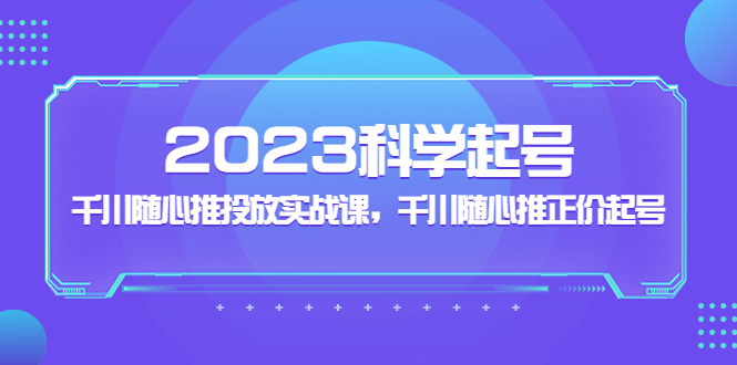 （1984期）2023科学起号，千川随心推投放实战课，千川随心推正价起号