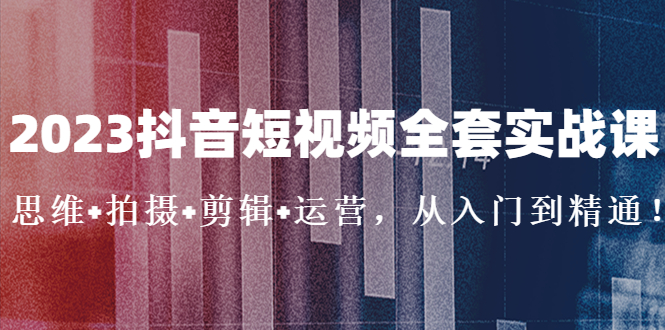（1996期）2023抖音短视频全套实战课：思维+拍摄+剪辑+运营，从入门到精通！