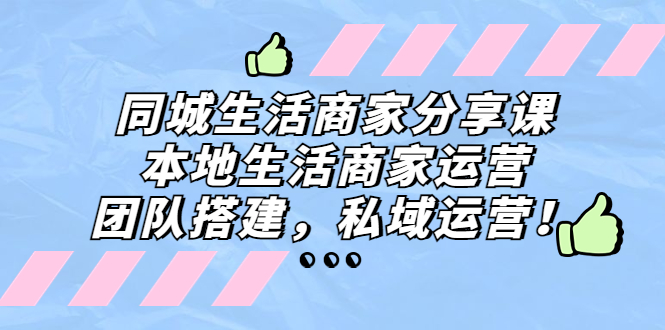 (2019期)同城生活商家分享课:本地生活商家运营,团队搭建,私域运营! (2019期)同城生活商家分享课:本地生活商家运营,团队搭建,私域运营!
