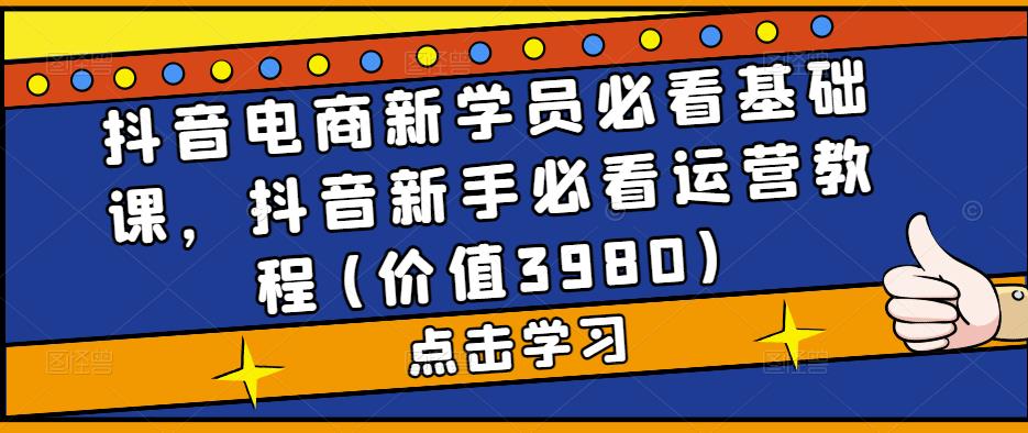 （2023期）抖音电商新学员必看基础课，抖音新手必看运营教程(价值3980)