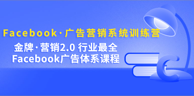 （2030期）Facebook·广告营销系统训练营：金牌·营销2.0 行业最全Facebook广告·体系