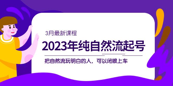 (2031期)2023年纯自然流·起号课程,把自然流·玩明白的人 可以闭眼上车(3月更新) (2031期)2023年纯自然流·起号课程,把自然流·玩明白的人 可以闭眼上车(3月更新)