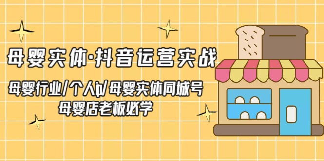 （2042期）母婴实体·抖音运营实战 母婴行业·个人ip·母婴实体同城号 母婴店老板必学