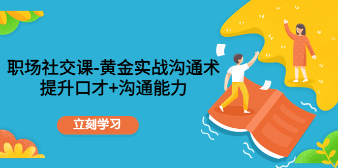 (2047期)职场社交课:黄金实战沟通术,提升口才+沟通能力 (2047期)职场社交课:黄金实战沟通术,提升口才+沟通能力