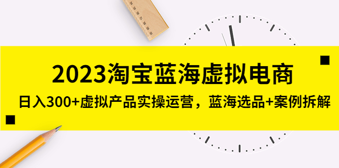 （2050期）2023淘宝蓝海虚拟电商，日入300+虚拟产品实操运营，蓝海选品+案例拆解
