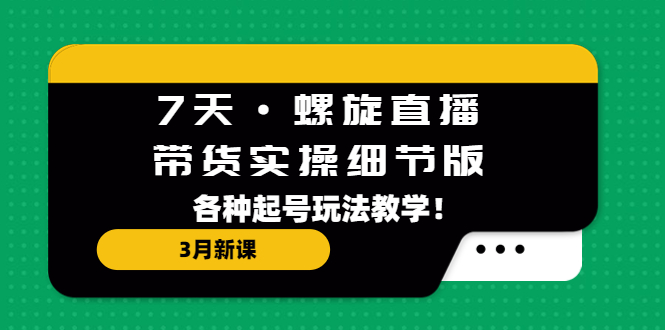 （2051期）7天·螺旋直播·带货实珍节版：3月最新课，各种起号玩法教学！