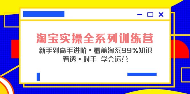 （2056期）淘宝实操全系列训练营 新手到高手进阶·覆盖·99%知识 看透·对手 学会运营