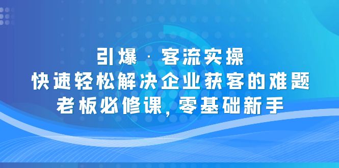 (2084期)引爆·客流实操:快速轻松解决企业获客的难题,老板必修课,零基础新手 (2084期)引爆·客流实操:快速轻松解决企业获客的难题,老板必修课,零基础新手