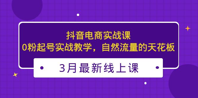 （2122期）3月最新抖音电商实战课：0粉起号实战教学，自然流量的天花板