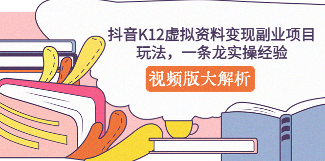 （2126期）抖音K12虚拟资料变现副业项目玩法，一条龙实操经验，视频版大解析