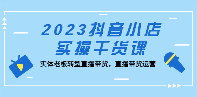 （2147期）2023抖音小店实操干货课：实体老板转型直播带货，直播带货运营！