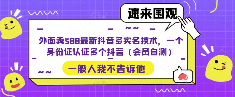（2159期）外面卖588最新抖音多实名技术，一个身份证认证多个抖音（会员自测）