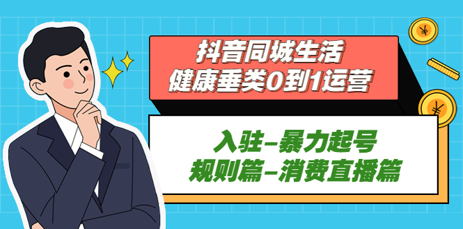（2164期）抖音同城生活-健康垂类0到1运营：入驻-暴力起号-规则篇-消费直播篇！